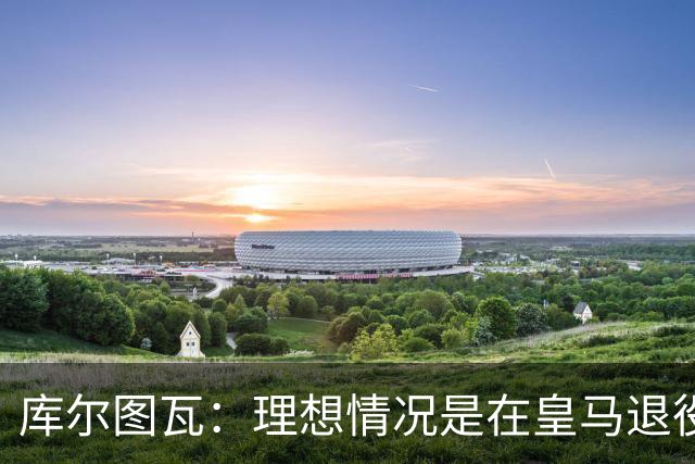 库尔图瓦：理想情况是在皇马退役 埃及队是一块难啃的骨头